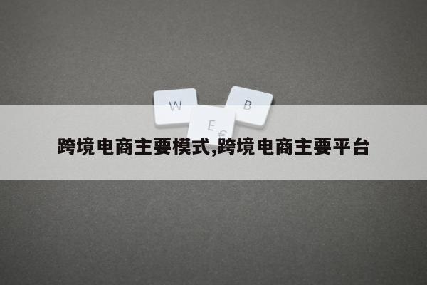 跨境电商主要模式,跨境电商主要平台
