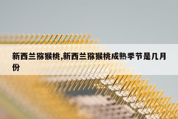 新西兰猕猴桃,新西兰猕猴桃成熟季节是几月份