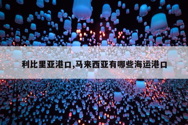 利比里亚港口,马来西亚有哪些海运港口