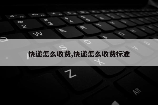 快递怎么收费,快递怎么收费标准