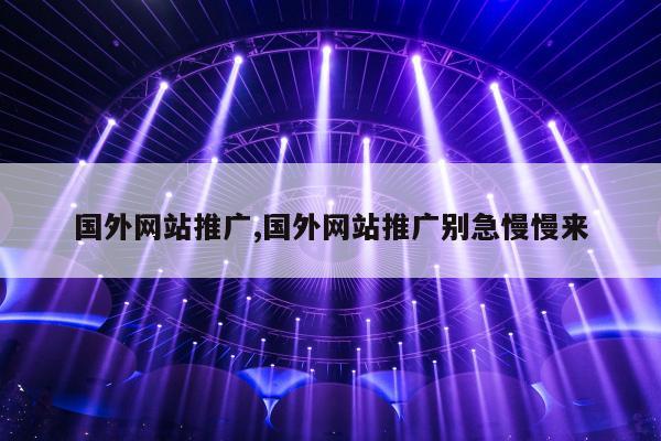 国外网站推广,国外网站推广别急慢慢来