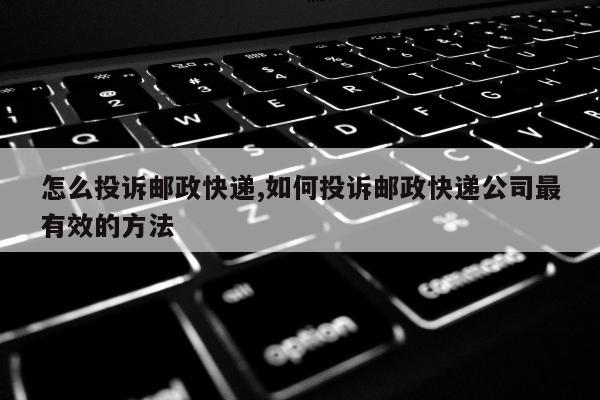 怎么投诉邮政快递,如何投诉邮政快递公司最有效的方法
