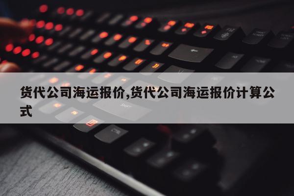 货代公司海运报价,货代公司海运报价计算公式