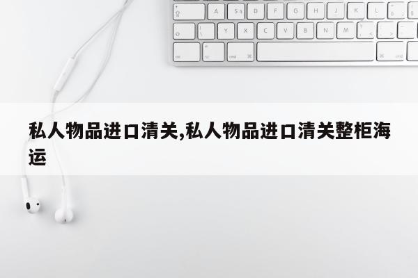 私人物品进口清关,私人物品进口清关整柜海运