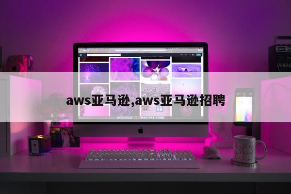 aws亚马逊,aws亚马逊招聘