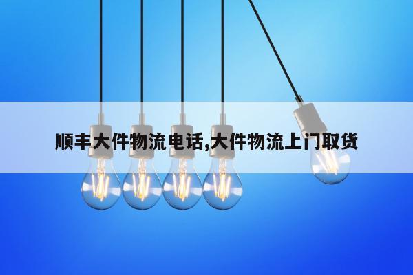 顺丰大件物流电话,大件物流上门取货