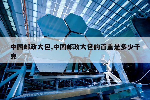 中国邮政大包,中国邮政大包的首重是多少千克