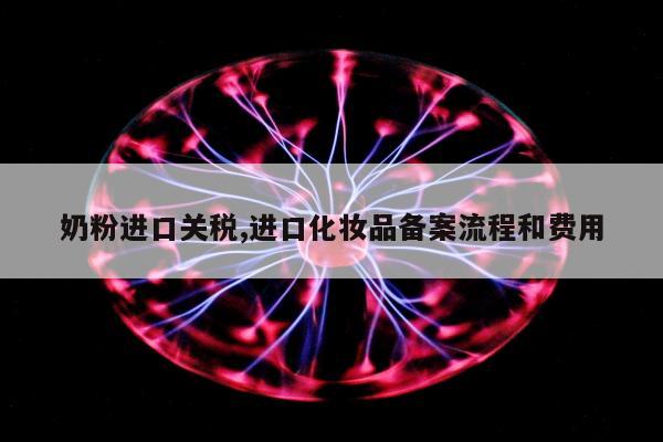 奶粉进口关税,进口化妆品备案流程和费用