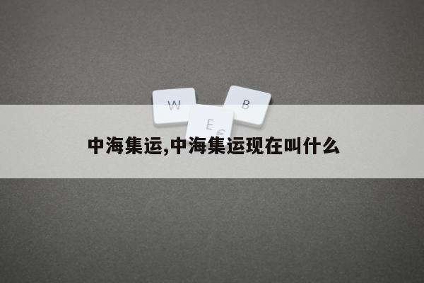 中海集运,中海集运现在叫什么