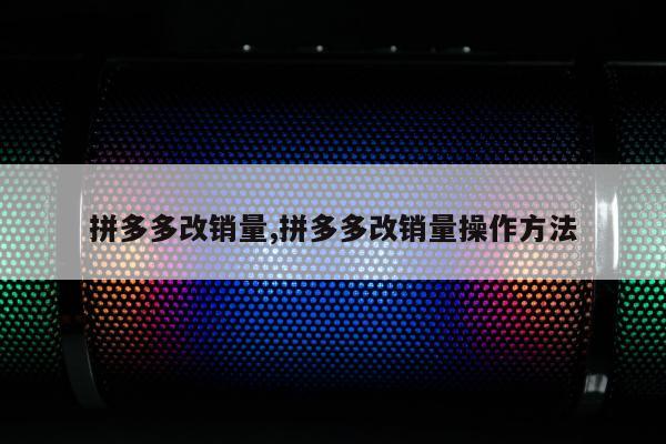 拼多多改销量,拼多多改销量操作方法