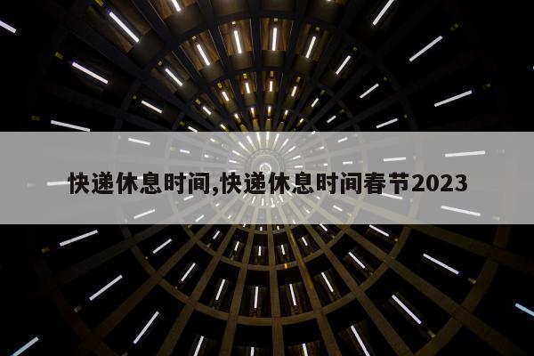 快递休息时间,快递休息时间春节2023
