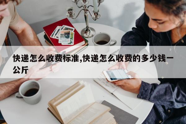 快递怎么收费标准,快递怎么收费的多少钱一公斤