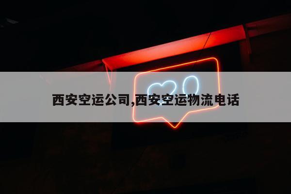 西安空运公司,西安空运物流电话