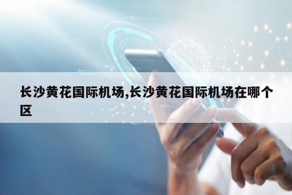 长沙黄花国际机场,长沙黄花国际机场在哪个区