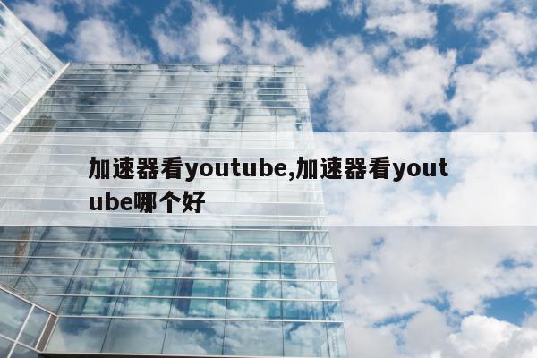 加速器看youtube,加速器看youtube哪个好
