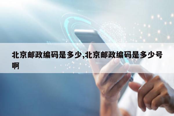 北京邮政编码是多少,北京邮政编码是多少号啊