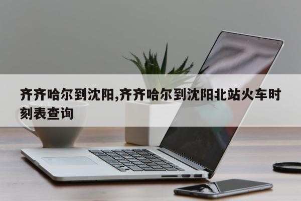 齐齐哈尔到沈阳,齐齐哈尔到沈阳北站火车时刻表查询