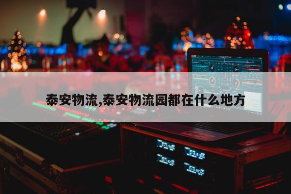 泰安物流,泰安物流园都在什么地方