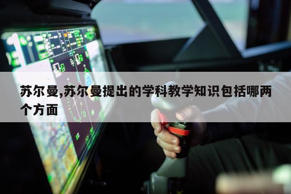 苏尔曼,苏尔曼提出的学科教学知识包括哪两个方面