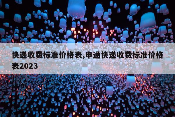 快递收费标准价格表,申通快递收费标准价格表2023