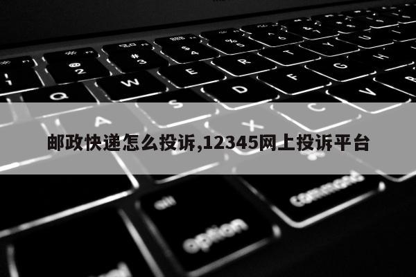 邮政快递怎么投诉,12345网上投诉平台