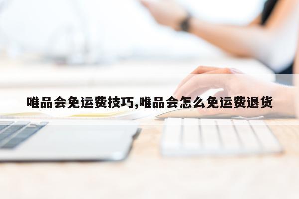唯品会免运费技巧,唯品会怎么免运费退货