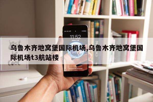乌鲁木齐地窝堡国际机场,乌鲁木齐地窝堡国际机场t3航站楼