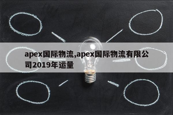 apex国际物流,apex国际物流有限公司2019年运量