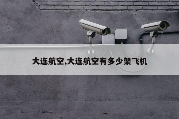 大连航空,大连航空有多少架飞机