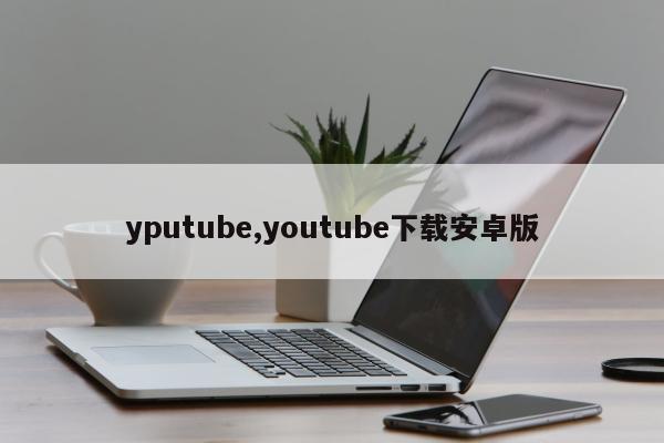 yputube,youtube下载安卓版