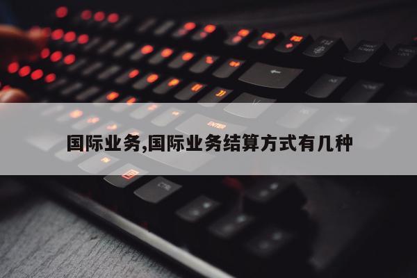 国际业务,国际业务结算方式有几种