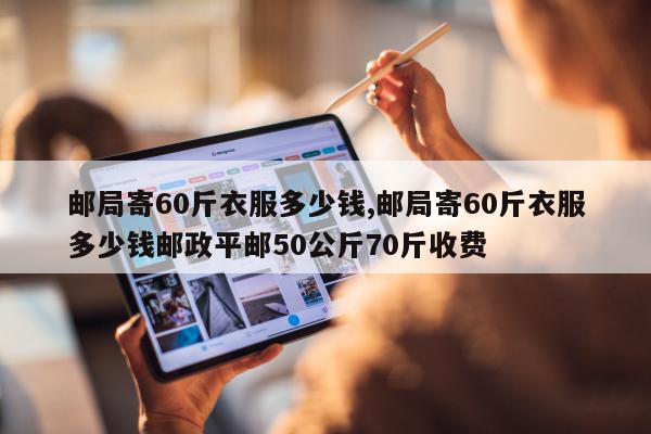 邮局寄60斤衣服多少钱,邮局寄60斤衣服多少钱邮政平邮50公斤70斤收费