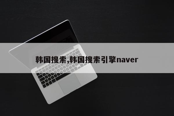 韩国搜索,韩国搜索引擎naver