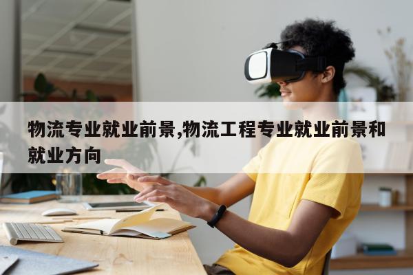 物流专业就业前景,物流工程专业就业前景和就业方向