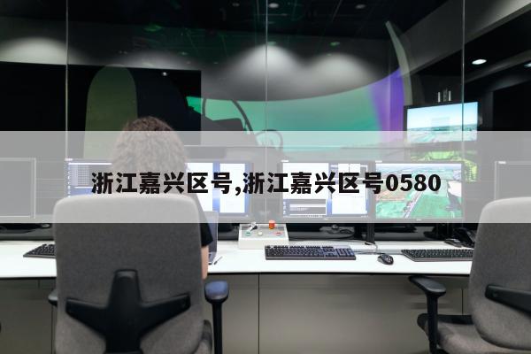 浙江嘉兴区号,浙江嘉兴区号0580