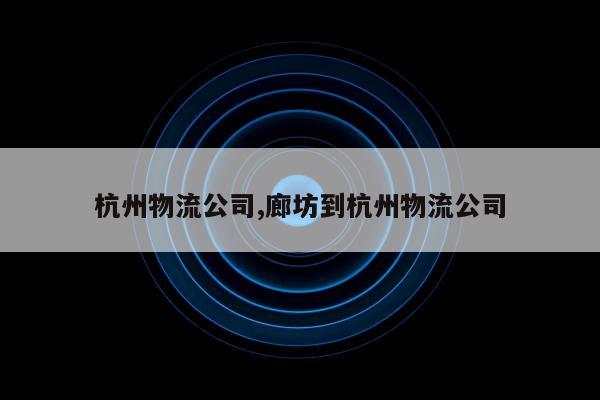 杭州物流公司,廊坊到杭州物流公司
