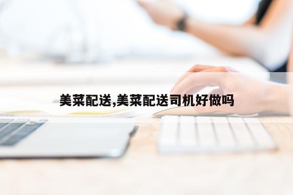 美菜配送,美菜配送司机好做吗