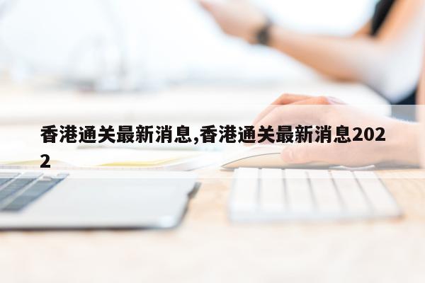 香港通关最新消息,香港通关最新消息2022