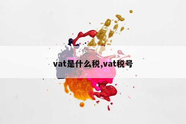 vat是什么税,vat税号