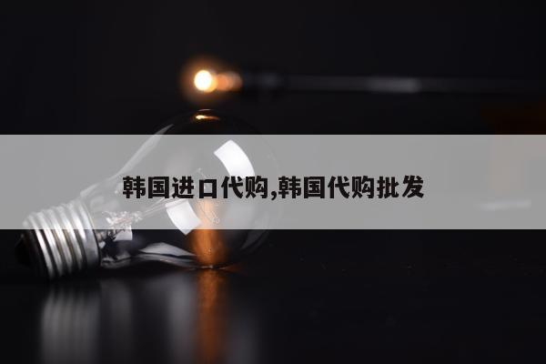 韩国进口代购,韩国代购批发