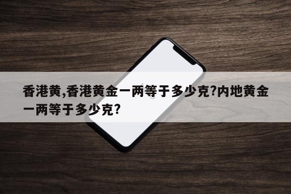 香港黄,香港黄金一两等于多少克?内地黄金一两等于多少克?