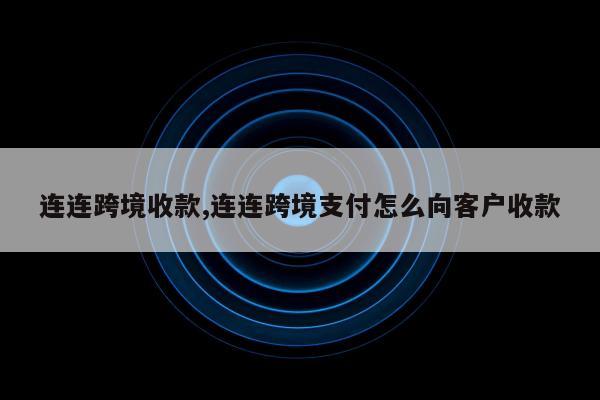 连连跨境收款,连连跨境支付怎么向客户收款