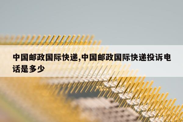 中国邮政国际快递,中国邮政国际快递投诉电话是多少