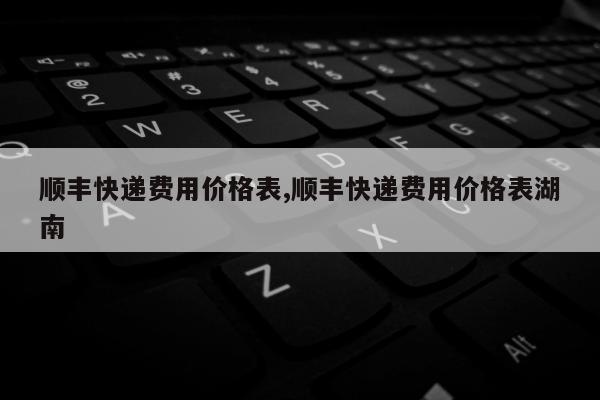 顺丰快递费用价格表,顺丰快递费用价格表湖南