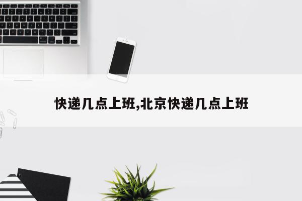 快递几点上班,北京快递几点上班