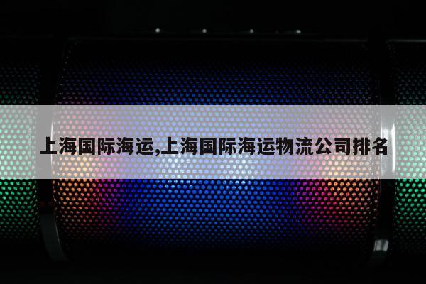 上海国际海运,上海国际海运物流公司排名
