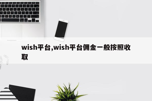 wish平台,wish平台佣金一般按照收取