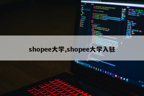 shopee大学,shopee大学入驻