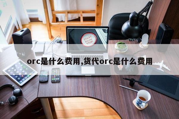 orc是什么费用,货代orc是什么费用