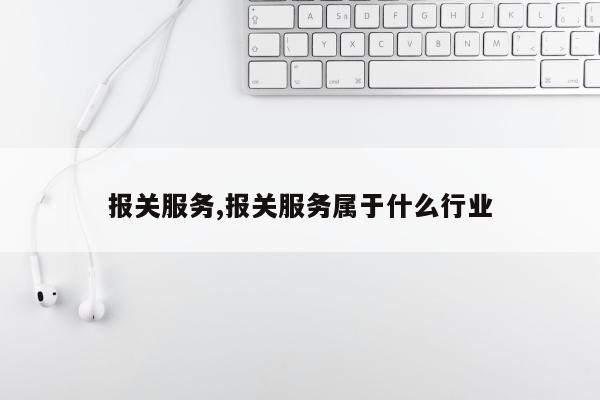 报关服务,报关服务属于什么行业